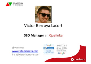 Víctor 
Berroya 
Lacort 
SEO 
Manager 
en 
Quelinka 
@vberroya 
www.victorberroya.com 
hola@victorberroya.com 
 