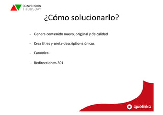 ¿Cómo 
solucionarlo? 
-­‐ Genera 
contenido 
nuevo, 
original 
y 
de 
calidad 
-­‐ Crea 
Ltles 
y 
meta-­‐descripLons 
únicos 
-­‐ Canonical 
-­‐ Redirecciones 
301 
 