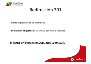 Redirección 
301 
-­‐ 
Fichas 
de 
producto 
en 
un 
ecommerce 
-­‐ 
Redirección 
obligatoria 
de 
sin 
www 
a 
con 
www 
o 
viceversa 
SI 
TIENES 
UN 
PROGRAMADOR… 
QUE 
LO 
HAGA 
ÉL 
 