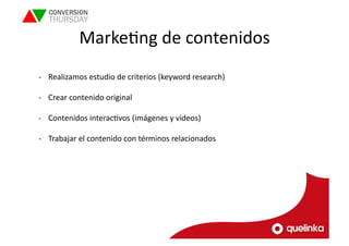 MarkeLng 
de 
contenidos 
-­‐ Realizamos 
estudio 
de 
criterios 
(keyword 
research) 
-­‐ Crear 
contenido 
original 
-­‐ Contenidos 
interacLvos 
(imágenes 
y 
vídeos) 
-­‐ Trabajar 
el 
contenido 
con 
términos 
relacionados 
 