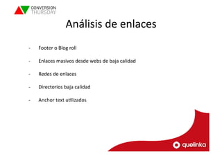 Análisis 
de 
enlaces 
-­‐ Footer 
o 
Blog 
roll 
-­‐ Enlaces 
masivos 
desde 
webs 
de 
baja 
calidad 
-­‐ Redes 
de 
enlaces 
-­‐ Directorios 
baja 
calidad 
-­‐ Anchor 
text 
uLlizados 
 