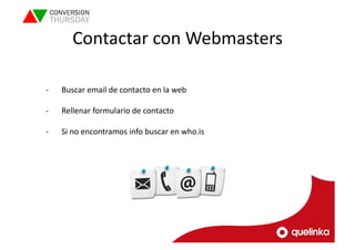 Contactar 
con 
Webmasters 
-­‐ Buscar 
email 
de 
contacto 
en 
la 
web 
-­‐ Rellenar 
formulario 
de 
contacto 
-­‐ Si 
no 
encontramos 
info 
buscar 
en 
who.is 
 