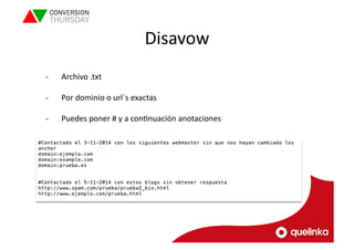 Disavow 
-­‐ Archivo 
.txt 
-­‐ Por 
dominio 
o 
url´s 
exactas 
-­‐ Puedes 
poner 
# 
y 
a 
conLnuación 
anotaciones 
 