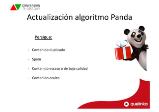 Actualización 
algoritmo 
Panda 
Persigue: 
-­‐ Contenido 
duplicado 
-­‐ Spam 
-­‐ Contenido 
escaso 
o 
de 
baja 
calidad 
-­‐ Contenido 
oculto 
 