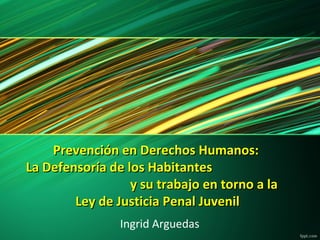 Prevención en Derechos Humanos:
La Defensoría de los Habitantes
y su trabajo en torno a la
Ley de Justicia Penal Juvenil
Ingrid Arguedas

 