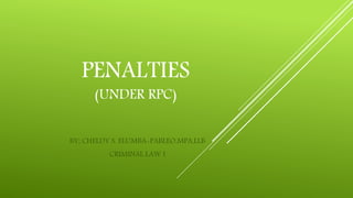 PENALTIES
(UNDER RPC)
BY; CHELDY S. ELUMBA-PABLEO,MPA,LLB
CRIMINAL LAW I
 