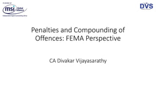 Penalties and Compounding of
Offences: FEMA Perspective
CA Divakar Vijayasarathy
 