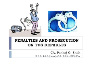 PENALTIES AND PROSECUTION
ON TDS DEFAULTS
CA. Pankaj G. Shah
B.B.A., L.L.B.(Hons.), C.S., F.C.A., DISA(ICA)
 
