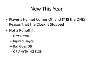 New This Year
• Player’s Helmet Comes Off and IT IS the ONLY
  Reason that the Clock is Stopped
• Not a Runoff if:
  – First Down
  – Injured Player
  – Ball Goes OB
  – OR ANYTHING ELSE
 