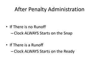 After Penalty Administration

• If There is no Runoff
   – Clock ALWAYS Starts on the Snap

• If There is a Runoff
   – Clock ALWAYS Starts on the Ready
 