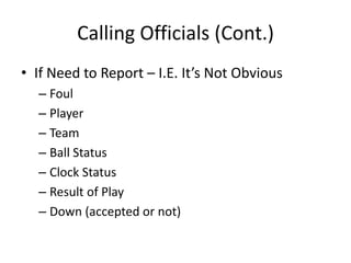 Calling Officials (Cont.)
• If Need to Report – I.E. It’s Not Obvious
  – Foul
  – Player
  – Team
  – Ball Status
  – Clock Status
  – Result of Play
  – Down (accepted or not)
 