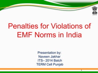 Penalties for Violations of
EMF Norms in India
Presentation by:
Naveen Jakhar
ITS– 2014 Batch
TERM Cell Punjab
1
 