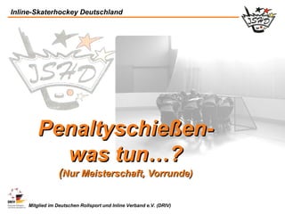 Inline-Skaterhockey Deutschland




       Penaltyschießen-
         was tun…?
                 (Nur Meisterschaft, Vorrunde)

    Mitglied im Deutschen Rollsport und Inline Verband e.V. (DRIV)
 