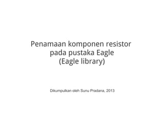Penamaan komponen resistor
pada pustaka Eagle
(Eagle library)
Dikumpulkan oleh Sunu Pradana, 2013
 