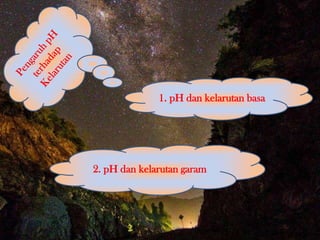 1. pH dan kelarutan basa
2. pH dan kelarutan garam
 