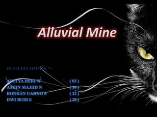 Alluvial Mine
OLEH KELOMPOK 7 :
ADITYA HERI W ( 03 )
AMIIN MAJIID N ( 14 )
BONDAN CAHYO S ( 22 )
DWI BUDI S ( 28 )
 