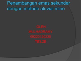 Penambangan emas sekunder 
dengan metode aluvial mine 
OLEH 
MULHADRAMY 
09320120230 
TB3.2B 
 
