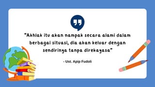 “Akhlak itu akan nampak secara alami dalam
berbagai situasi, dia akan keluar dengan
sendirinya tanpa direkayasa”
- Ust. Apip Fudoli
 
