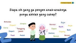 Siapa sih yang ga pengen anak-anaknya
punya akhlak yang cakep?
Hormat
Sopan
Santun
Ramah
Kasih
Sayang
Jujur
Berani
Baik
Rajin
Disiplin
Tanggung
jawab
Peduli
Taat
Simpati
Empati
Ceria
Antusias
TPQ Daarut Tajweed
 