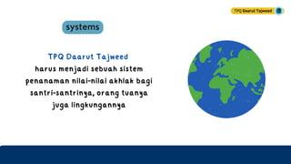 TPQ Daarut Tajweed
harus menjadi sebuah sistem
penanaman nilai-nilai akhlak bagi
santri-santrinya, orang tuanya
juga lingkungannya
TPQ Daarut Tajweed
 