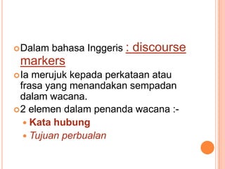 DalambahasaInggeris: discourse markersIamerujukkepadaperkataanataufrasa yang menandakansempadandalamwacana.2 elemendalampenandawacana :- KatahubungTujuanperbualan