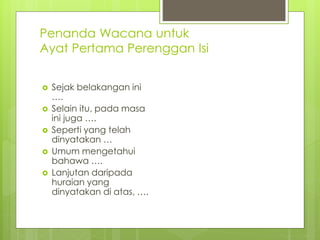 Penanda Wacana untuk
Ayat Pertama Perenggan Isi
 Sejak belakangan ini
….
 Selain itu, pada masa
ini juga ….
 Seperti yang telah
dinyatakan …
 Umum mengetahui
bahawa ….
 Lanjutan daripada
huraian yang
dinyatakan di atas, ….
 
