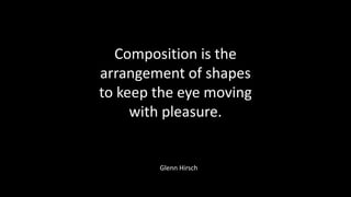Composition is the
arrangement of shapes
to keep the eye moving
with pleasure.
Glenn Hirsch
 