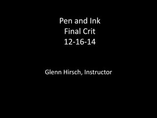 Pen and Ink
Final Crit
12-16-14
Glenn Hirsch, Instructor
 