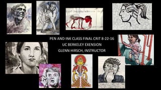 PEN AND INK CLASS FINAL CRIT 8-22-16
UC BERKELEY EXENSION
GLENN HIRSCH, INSTRUCTOR
 