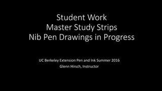 Student Work
Master Study Strips
Nib Pen Drawings in Progress
UC Berkeley Extension Pen and Ink Summer 2016
Glenn Hirsch, Instructor
 