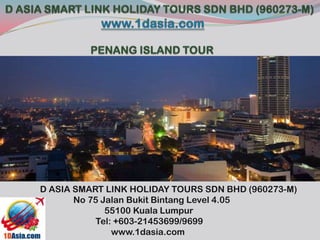 D ASIA SMART LINK HOLIDAY TOURS SDN BHD (960273-M)
No 75 Jalan Bukit Bintang Level 4.05
55100 Kuala Lumpur
Tel: +603-21453699/9699
www.1dasia.com
 
