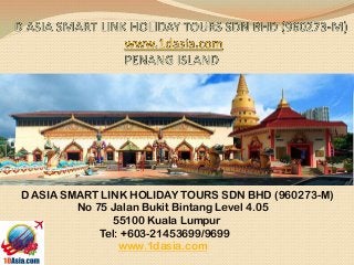 D ASIA SMART LINK HOLIDAY TOURS SDN BHD (960273-M)
No 75 Jalan Bukit Bintang Level 4.05
55100 Kuala Lumpur
Tel: +603-21453699/9699
www.1dasia.com
 