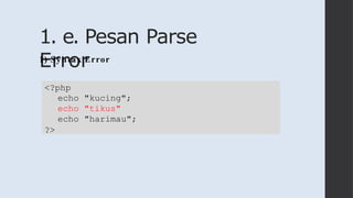 1. e. Pesan Parse
Error
1) Syntax Error
<?php
echo "kucing";
echo "tikus"
echo "harimau";
?>
 