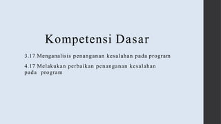 Kompetensi Dasar
3.17 Menganalisis penanganan kesalahan pada program
4.17 Melakukan perbaikan penanganan kesalahan
pada program
 