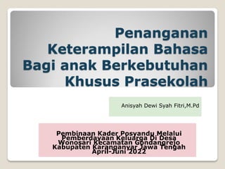 Pembinaan Kader Posyandu Melalui
Pemberdayaan Keluarga Di Desa
Wonosari Kecamatan Gondangrejo
Kabupaten Karanganyar Jawa Tengah
April-Juni 2022
Penanganan
Keterampilan Bahasa
Bagi anak Berkebutuhan
Khusus Prasekolah
Anisyah Dewi Syah Fitri,M.Pd
 