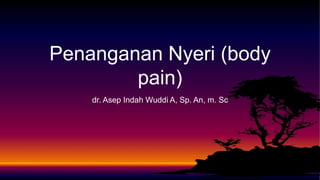 Penanganan Nyeri (body
pain)
dr. Asep Indah Wuddi A, Sp. An, m. Sc
 