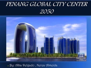 PENANG GLOBAL CITY CENTER
2050

●

By: Alba Delgado , Nerea Almeida

 