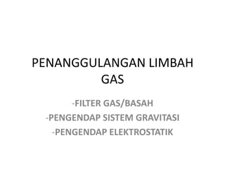 PENANGGULANGAN LIMBAH
         GAS
       -FILTER GAS/BASAH
 -PENGENDAP SISTEM GRAVITASI
   -PENGENDAP ELEKTROSTATIK
 