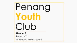 Penang
Youth
ClubQuarter 1
Report V.1
@ Penang Times Square
 