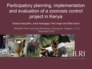 Participatory planning, implementation
 and evaluation of a zoonosis control
            project in Kenya
  Erastus Kang’ethe, Julius Nyangaga, Fred Unger and Delia Grace

   PENAPH First Technical Workshop, Chiangmai, Thailand, 11-13
                        December 2012
 