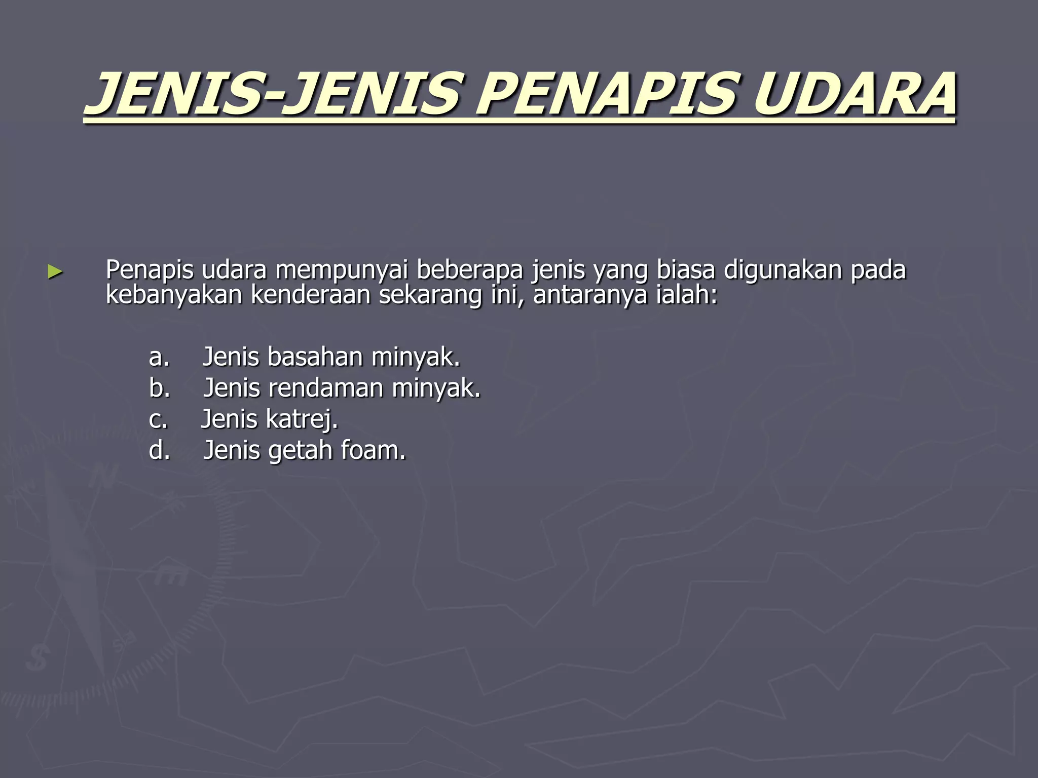 JENIS-JENIS PENAPIS UDARA
► Penapis udara mempunyai beberapa jenis yang biasa digunakan pada
kebanyakan kenderaan sekarang ini, antaranya ialah:
a. Jenis basahan minyak.
b. Jenis rendaman minyak.
c. Jenis katrej.
d. Jenis getah foam.
 