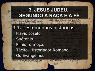3. JESUS JUDEU,
SEGUNDO A RAÇA E A FÉ
3.1. Testemunhos históricos:
 Flávio Josefo
 Suêtonio.
 Plínio, o moço.
 Tácito. Historiador Romano
 Os Evangelhos
 