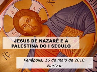 JESUS DE NAZARÉ E A
PALESTINA DO I SÉCULO
Penápolis, 16 de maio de 2010.
Marivan
 