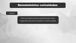 Nematelmintos curiosidades
Em geral
Foram os primeiros animais a possuírem boca e ânus.
O tegumento está acima da epiderme e confere proteção.
 