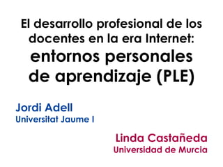 El desarrollo profesional de los
  docentes en la era Internet:
   entornos personales
   de aprendizaje (PLE)
Jordi Adell
Universitat Jaume I

                      Linda Castañeda
                      Universidad de Murcia
 