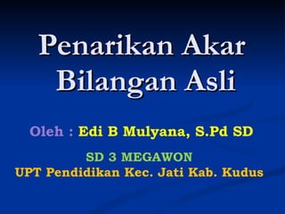 Penarikan Akar  Bilangan Asli Oleh :   Edi B Mulyana, S.Pd SD SD 3 MEGAWON UPT Pendidikan Kec. Jati Kab. Kudus 