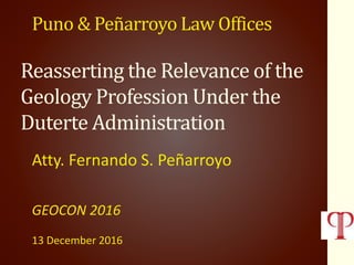 Reasserting the Relevance of the
Geology Profession Under the
Duterte Administration
Atty. Fernando S. Peñarroyo
GEOCON 2016
13 December 2016
Puno & Peñarroyo Law Offices
 