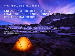 ENHANCING THE REGULATORY
FRAMEWORK FOR NON-CONVENTIONAL
GEOTHERMAL RESOURCES
NATIONAL GEOTHERMAL ASSOCIATION OF THE PHILIPPINES
F I R S T P H I L I P P I N E A N N U A L G E O T H E R M A L C O N F E R E N C E
0 2 OCTOBER 2019
ATTY. FERNANDO S. PENARROYO
 