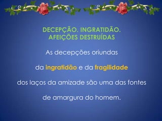 DECEPÇÃO. INGRATIDÃO. AFEIÇÕES DESTRUÍDASAs decepções oriundasda ingratidãoe da fragilidade dos laços da amizade são uma das fontesde amargura do homem.