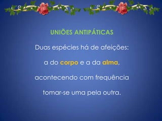 UNIÕES ANTIPÁTICASDuas espécies há de afeições: a do corpo e a da alma, acontecendo com frequência tomar-se uma pela outra. 
